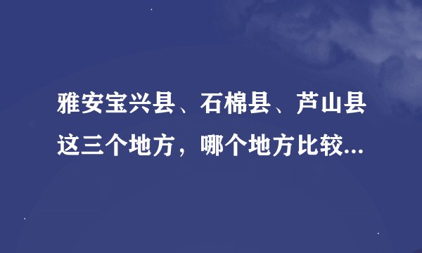 雅安宝兴县、石棉县、芦山县这三个地方，哪个地方比较好，适合一个外地人去当公务员，，