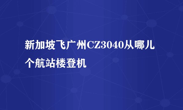 新加坡飞广州CZ3040从哪儿个航站楼登机