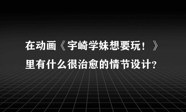 在动画《宇崎学妹想要玩！》里有什么很治愈的情节设计？