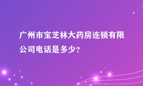 广州市宝芝林大药房连锁有限公司电话是多少？