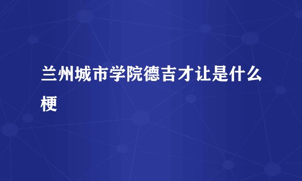 兰州城市学院德吉才让是什么梗