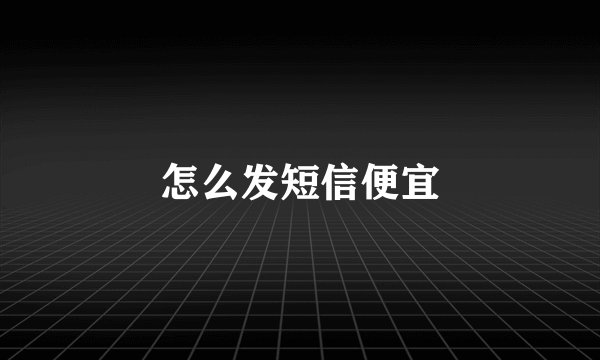 怎么发短信便宜