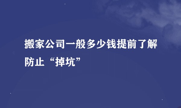 搬家公司一般多少钱提前了解防止“掉坑”