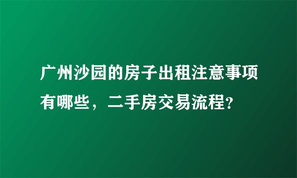 广州沙园的房子出租注意事项有哪些，二手房交易流程？