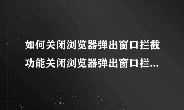 如何关闭浏览器弹出窗口拦截功能关闭浏览器弹出窗口拦截功能的方法