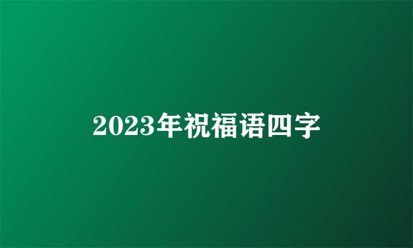 2023年祝福语四字