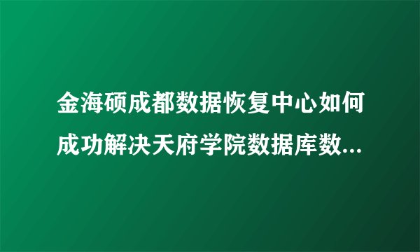 金海硕成都数据恢复中心如何成功解决天府学院数据库数据丢失问题？
