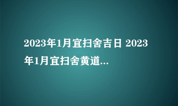 2023年1月宜扫舍吉日 2023年1月宜扫舍黄道吉日一览表？