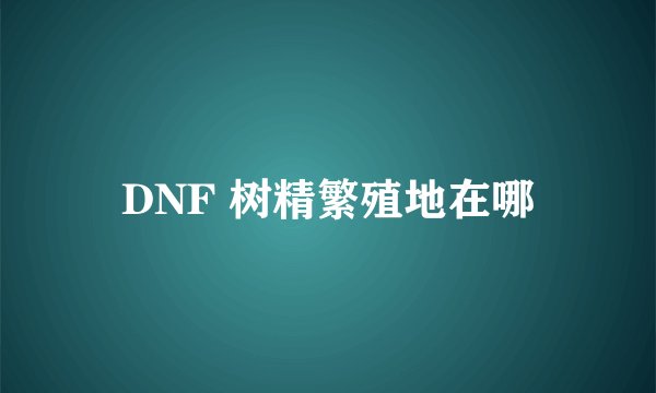 DNF 树精繁殖地在哪