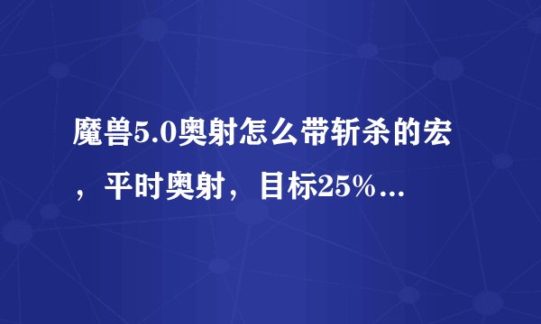 魔兽5.0奥射怎么带斩杀的宏，平时奥射，目标25%阶段按就是斩杀，，，在线等