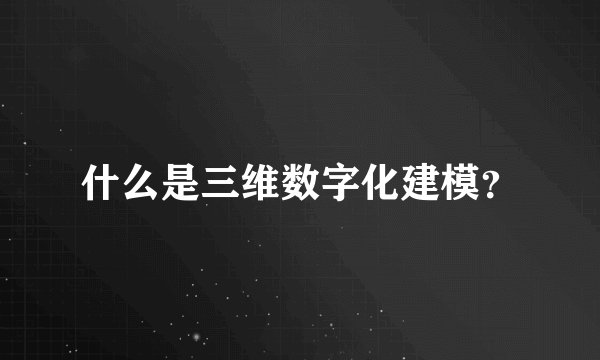 什么是三维数字化建模？