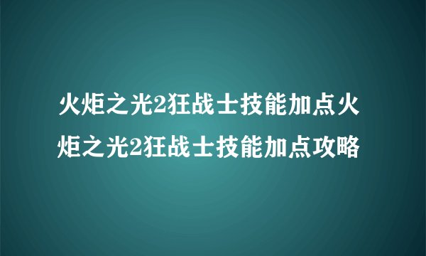 火炬之光2狂战士技能加点火炬之光2狂战士技能加点攻略