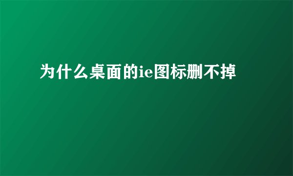 为什么桌面的ie图标删不掉