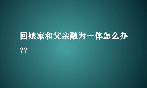 回娘家和父亲融为一体怎么办??