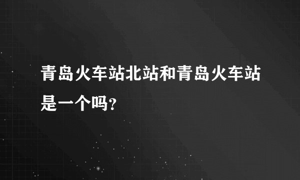 青岛火车站北站和青岛火车站是一个吗？