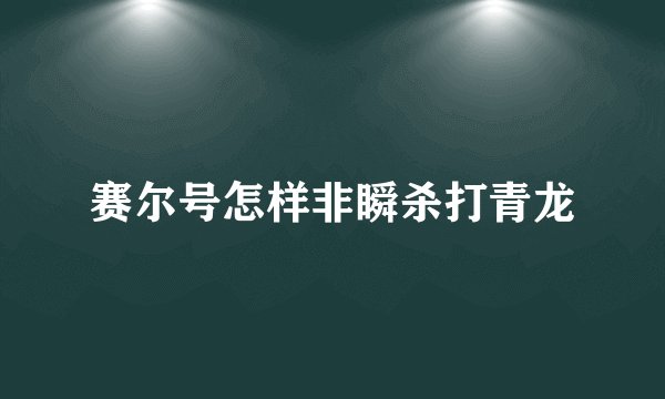 赛尔号怎样非瞬杀打青龙