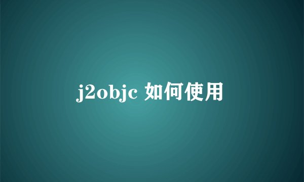 j2objc 如何使用