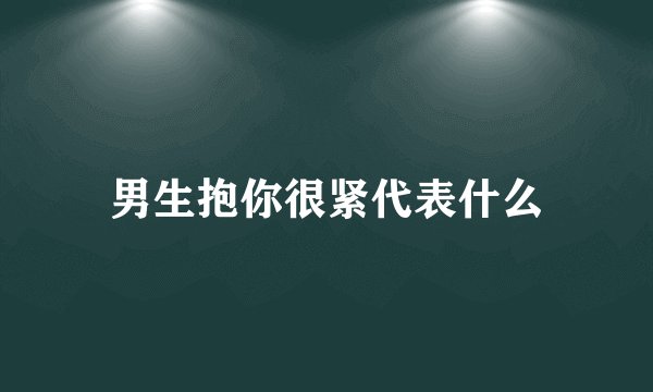 男生抱你很紧代表什么