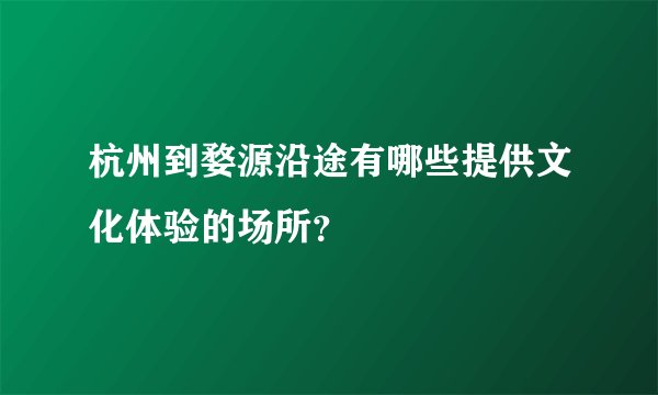 杭州到婺源沿途有哪些提供文化体验的场所？