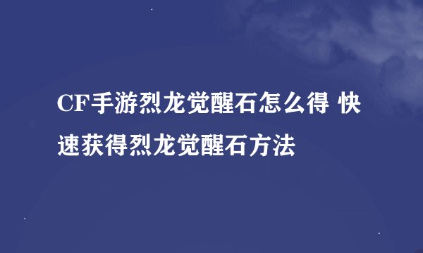 CF手游烈龙觉醒石怎么得 快速获得烈龙觉醒石方法