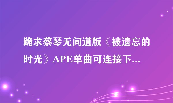 跪求蔡琴无间道版《被遗忘的时光》APE单曲可连接下载地址？