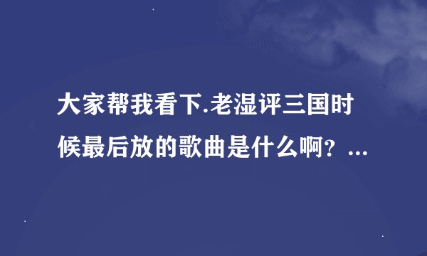 大家帮我看下.老湿评三国时候最后放的歌曲是什么啊？有优酷链接.