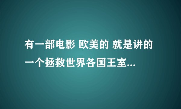 有一部电影 欧美的 就是讲的 一个拯救世界各国王室的组织 拯救了一个国家的公主 公主就跟被一个特工带到自