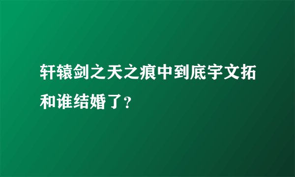 轩辕剑之天之痕中到底宇文拓和谁结婚了？