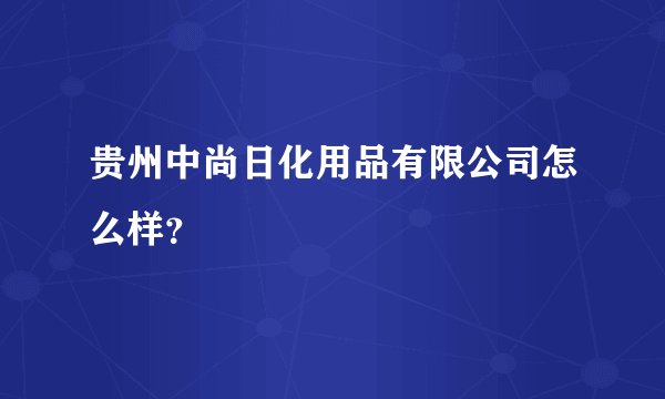 贵州中尚日化用品有限公司怎么样？