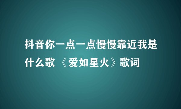 抖音你一点一点慢慢靠近我是什么歌 《爱如星火》歌词