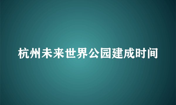 杭州未来世界公园建成时间