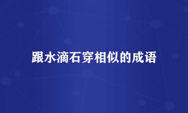 跟水滴石穿相似的成语