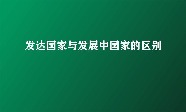 发达国家与发展中国家的区别