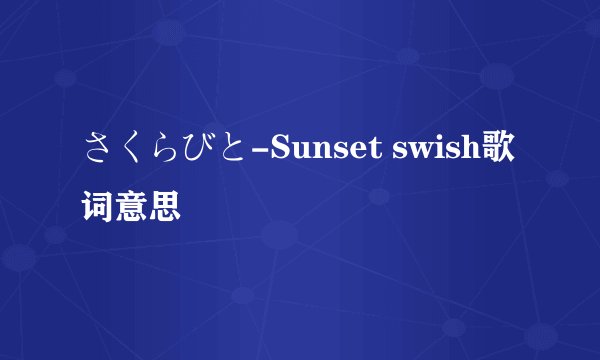 さくらびと-Sunset swish歌词意思