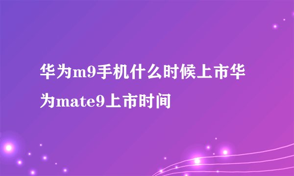 华为m9手机什么时候上市华为mate9上市时间