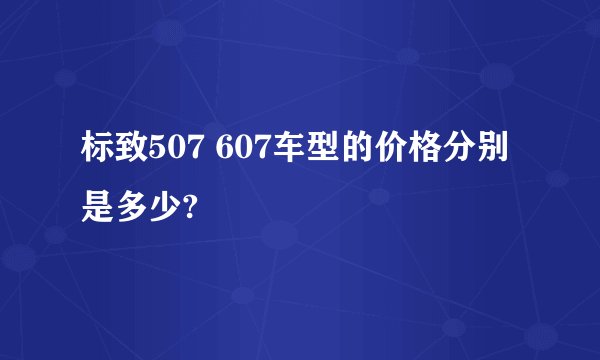 标致507 607车型的价格分别是多少?