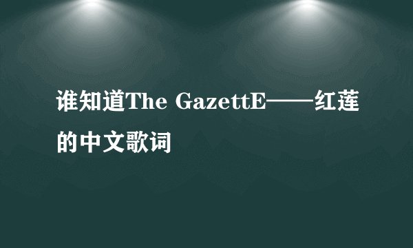 谁知道The GazettE——红莲的中文歌词