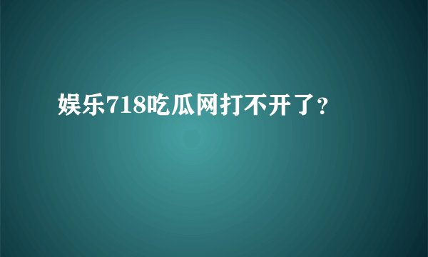 娱乐718吃瓜网打不开了？