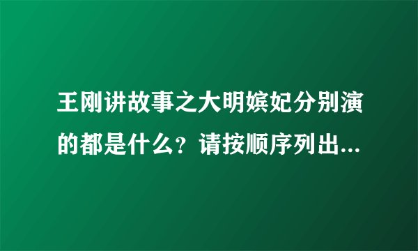 王刚讲故事之大明嫔妃分别演的都是什么？请按顺序列出剧名，谢谢！