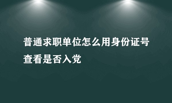 普通求职单位怎么用身份证号查看是否入党