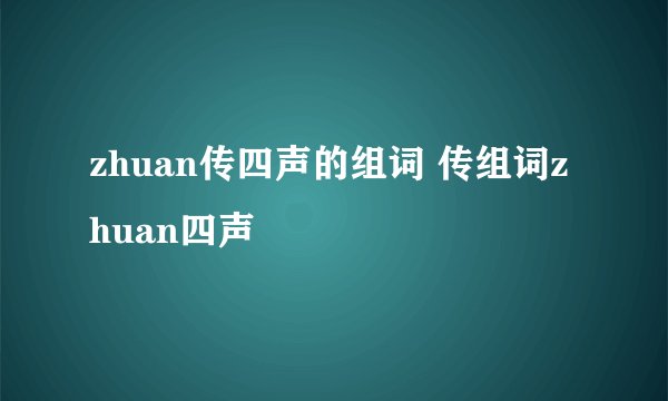 zhuan传四声的组词 传组词zhuan四声