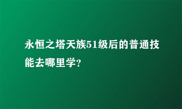 永恒之塔天族51级后的普通技能去哪里学？