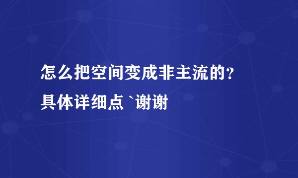 怎么把空间变成非主流的？ 具体详细点 `谢谢