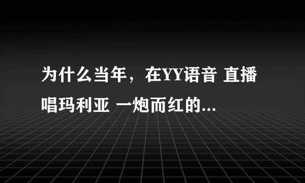为什么当年，在YY语音 直播 唱玛利亚 一炮而红的 苏仨 去哪里了？ 经常在线进了好几个直播间都