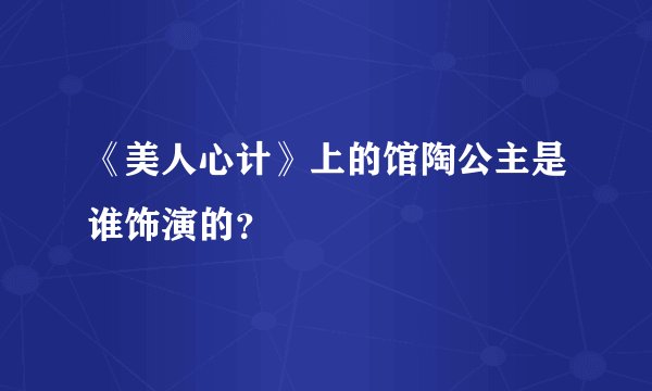 《美人心计》上的馆陶公主是谁饰演的？