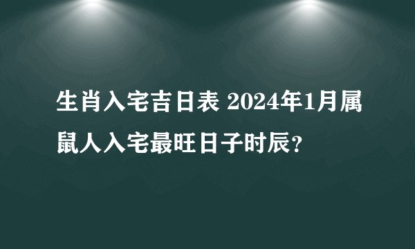 生肖入宅吉日表 2024年1月属鼠人入宅最旺日子时辰？