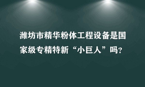 潍坊市精华粉体工程设备是国家级专精特新“小巨人”吗？