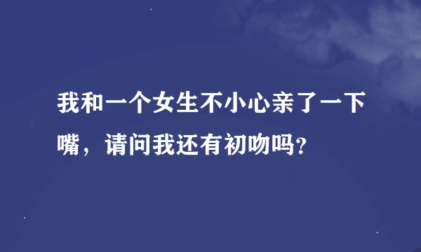 我和一个女生不小心亲了一下嘴，请问我还有初吻吗？