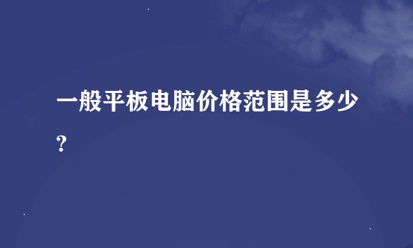 一般平板电脑价格范围是多少？