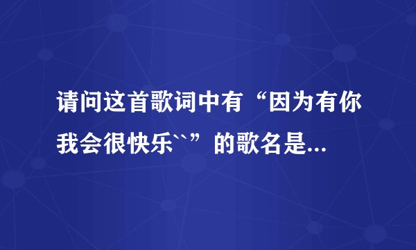 请问这首歌词中有“因为有你我会很快乐``”的歌名是什么？补充一下是个女孩子唱的，就听到一次真好听！